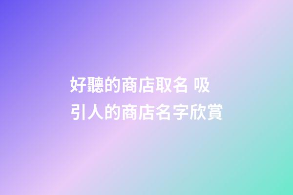 好聽的商店取名 吸引人的商店名字欣賞-第1張-店鋪起名-玄機派